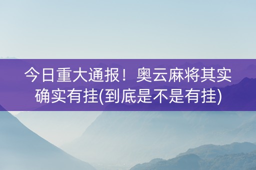 今日重大通报！奥云麻将其实确实有挂(到底是不是有挂)
