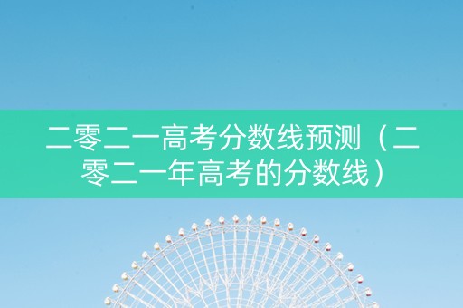 二零二一高考分数线预测（二零二一年高考的分数线）