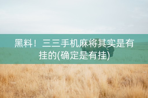 黑料！三三手机麻将其实是有挂的(确定是有挂)