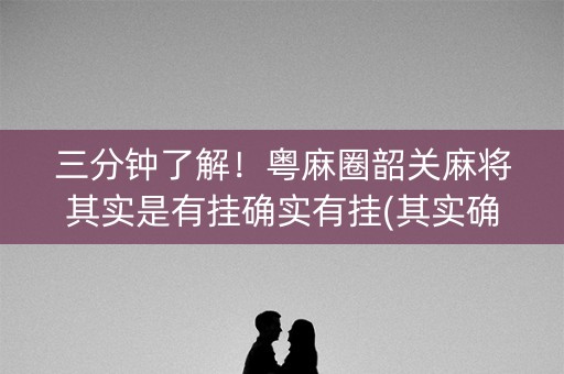 三分钟了解！粤麻圈韶关麻将其实是有挂确实有挂(其实确实有挂)