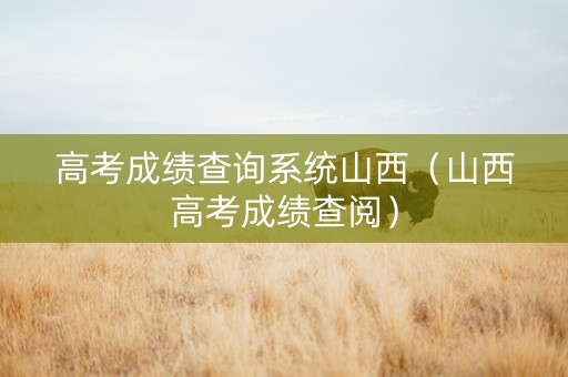 高考成绩查询系统山西（山西高考成绩查阅）