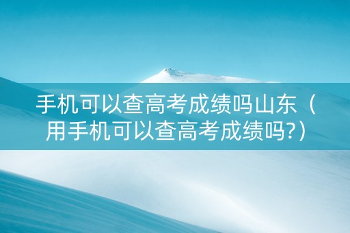 手机可以查高考成绩吗山东（用手机可以查高考成绩吗?）