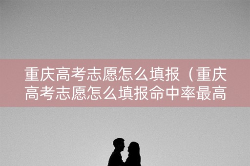 重庆高考志愿怎么填报（重庆高考志愿怎么填报命中率最高）