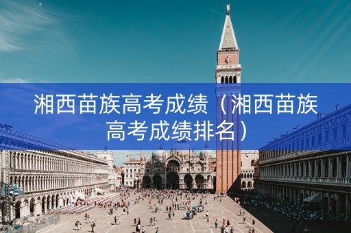 湘西苗族高考成绩（湘西苗族高考成绩排名）