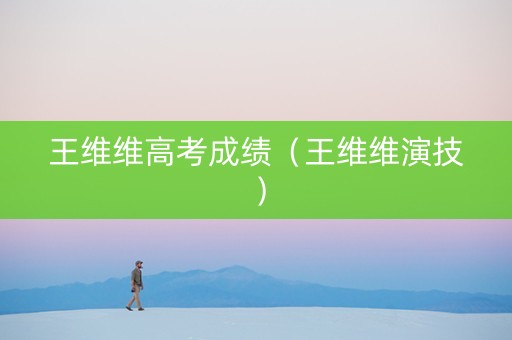 王维维高考成绩（王维维演技）
