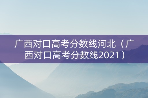 广西对口高考分数线河北（广西对口高考分数线2021）