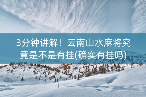 3分钟讲解！云南山水麻将究竟是不是有挂(确实有挂吗)