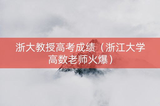 浙大教授高考成绩（浙江大学高数老师火爆）