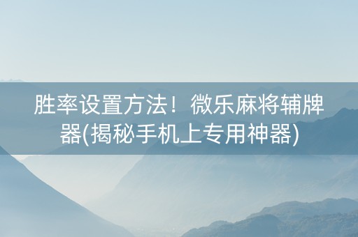 胜率设置方法！微乐麻将辅牌器(揭秘手机上专用神器)