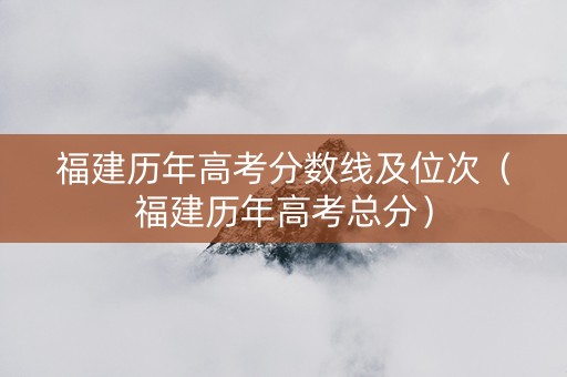 福建历年高考分数线及位次（福建历年高考总分）