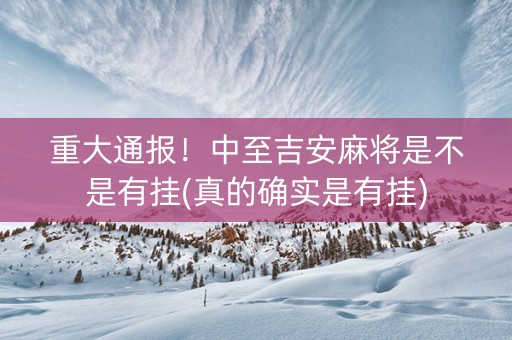重大通报！中至吉安麻将是不是有挂(真的确实是有挂)