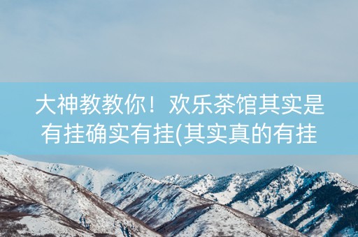 大神教教你！欢乐茶馆其实是有挂确实有挂(其实真的有挂)