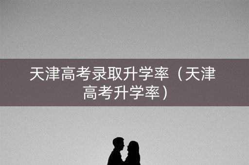 天津高考录取升学率（天津 高考升学率）