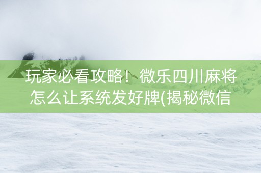 玩家必看攻略！微乐四川麻将怎么让系统发好牌(揭秘微信里确实有猫腻)