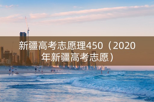 新疆高考志愿理450（2020年新疆高考志愿）
