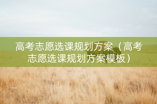 高考志愿选课规划方案（高考志愿选课规划方案模板）