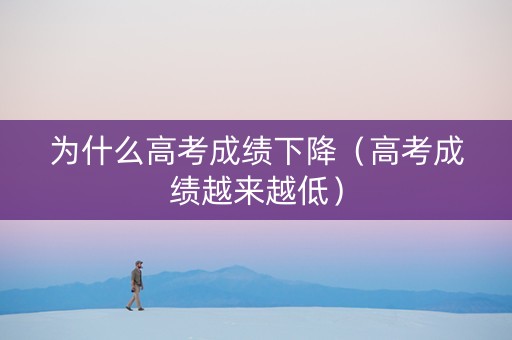 为什么高考成绩下降（高考成绩越来越低）