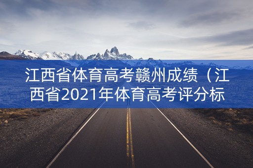 江西省体育高考赣州成绩（江西省2021年体育高考评分标准）