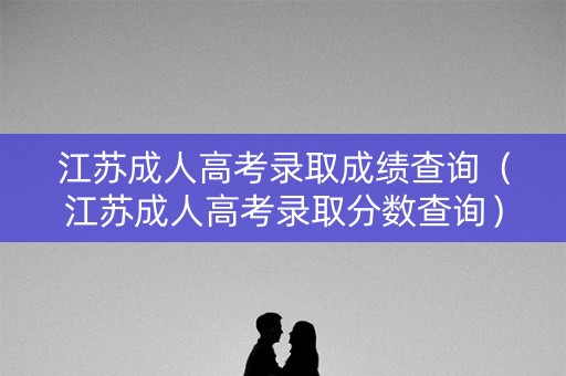 江苏成人高考录取成绩查询（江苏成人高考录取分数查询）