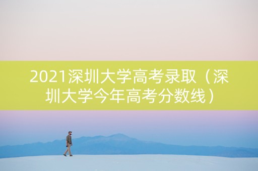2021深圳大学高考录取（深圳大学今年高考分数线）