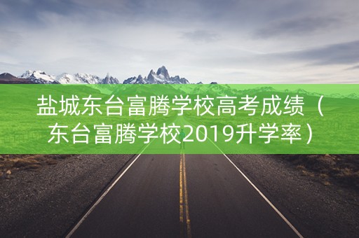 盐城东台富腾学校高考成绩（东台富腾学校2019升学率）