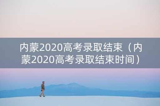 内蒙2020高考录取结束（内蒙2020高考录取结束时间）