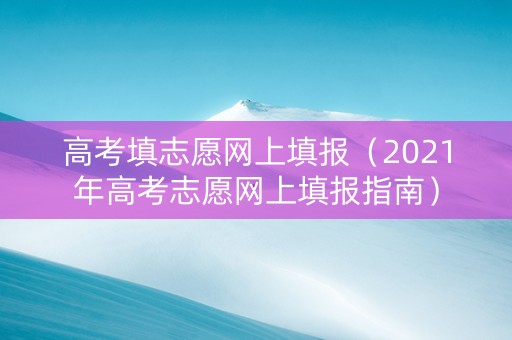 高考填志愿网上填报（2021年高考志愿网上填报指南）