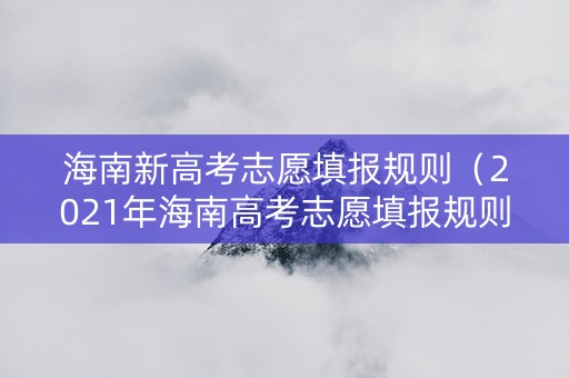 海南新高考志愿填报规则（2021年海南高考志愿填报规则）
