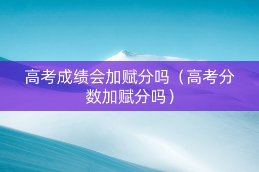 高考成绩会加赋分吗（高考分数加赋分吗）