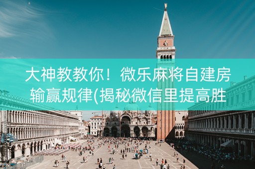大神教教你！微乐麻将自建房输赢规律(揭秘微信里提高胜率)