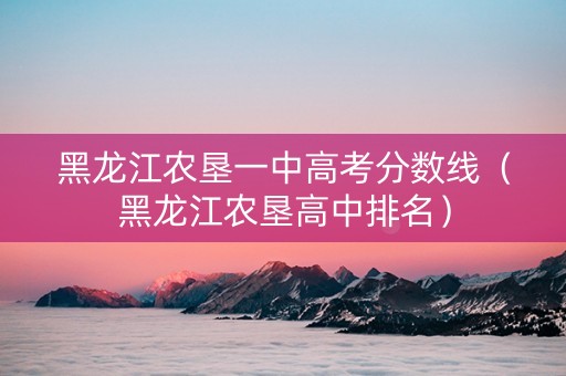 黑龙江农垦一中高考分数线（黑龙江农垦高中排名）