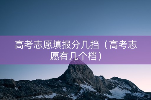 高考志愿填报分几挡（高考志愿有几个档）