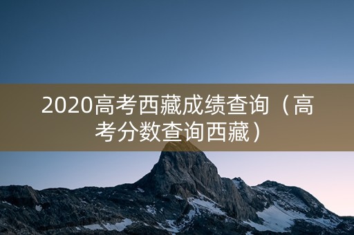 2020高考西藏成绩查询（高考分数查询西藏）