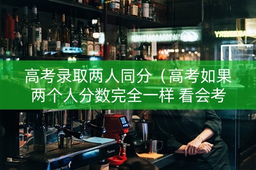 高考录取两人同分（高考如果两个人分数完全一样 看会考吗）