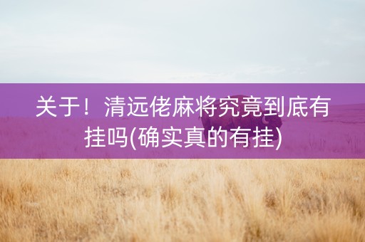 关于！清远佬麻将究竟到底有挂吗(确实真的有挂)
