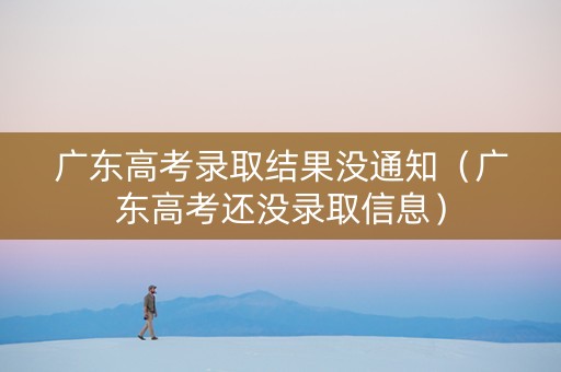 广东高考录取结果没通知（广东高考还没录取信息）
