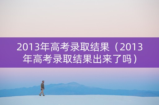 2013年高考录取结果（2013年高考录取结果出来了吗）