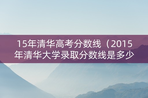 15年清华高考分数线（2015年清华大学录取分数线是多少）