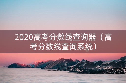 2020高考分数线查询器（高考分数线查询系统）