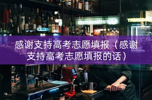 感谢支持高考志愿填报（感谢支持高考志愿填报的话）
