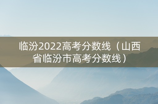 临汾2022高考分数线（山西省临汾市高考分数线）