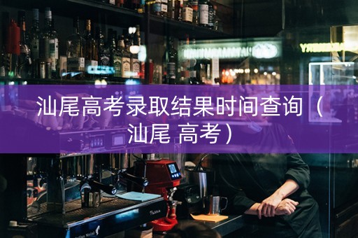 汕尾高考录取结果时间查询（汕尾 高考）