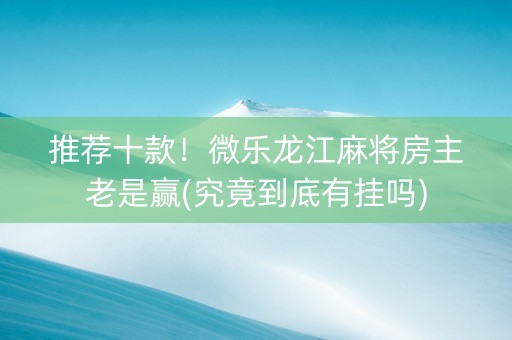 推荐十款！微乐龙江麻将房主老是赢(究竟到底有挂吗)