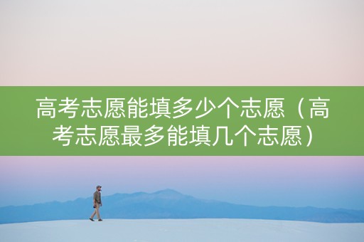 高考志愿能填多少个志愿（高考志愿最多能填几个志愿）