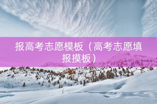 报高考志愿模板（高考志愿填报摸板）