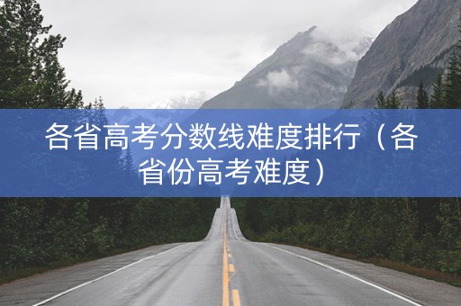 各省高考分数线难度排行（各省份高考难度）