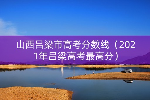 山西吕梁市高考分数线（2021年吕梁高考最高分）