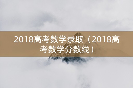 2018高考数学录取（2018高考数学分数线）