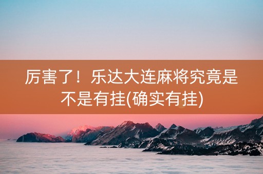 厉害了！乐达大连麻将究竟是不是有挂(确实有挂)