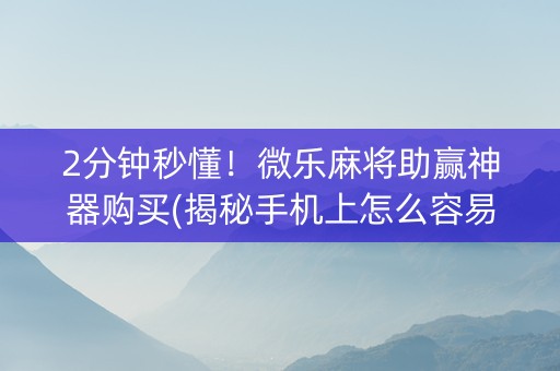 2分钟秒懂！微乐麻将助赢神器购买(揭秘手机上怎么容易赢)